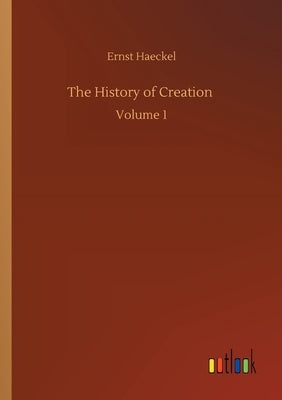 The History of Creation: Volume 1 by Haeckel, Ernst