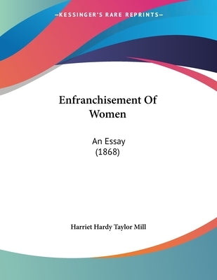 Enfranchisement Of Women: An Essay (1868) by Mill, Harriet Hardy Taylor