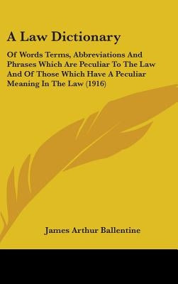 A Law Dictionary: Of Words Terms, Abbreviations And Phrases Which Are Peculiar To The Law And Of Those Which Have A Peculiar Meaning In The Law (1916) by Ballentine, James Arthur