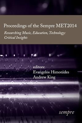 Proceedings of the Sempre MET2014: Researching Music, Education, Technology: Critical Insights by King, Andrew