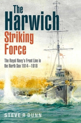 The Harwich Striking Force: The Royal Navy's Front Line in the North Sea 1914-1918 by Dunn, Steve