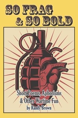 So Frag & So Bold: Short Poems, Aphorisms & Other Wartime Fun by Brown, Randy