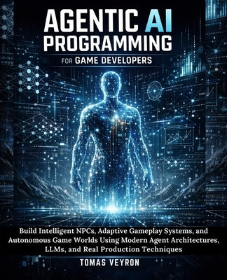 Agentic AI Programming for Game Developers: Build Intelligent NPCs, Adaptive Gameplay Systems, and Autonomous Game Worlds Using Modern Agent Architect by Veyron, Tomas