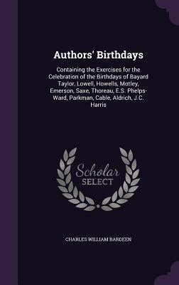 Authors' Birthdays: Containing the Exercises for the Celebration of the Birthdays of Bayard Taylor, Lowell, Howells, Motley, Emerson, Saxe by Bardeen, Charles William