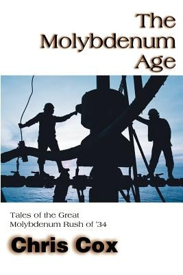 The Molybdenum Age: Tales of the Great Molybdenum Rush of '34 by Cox, Chris