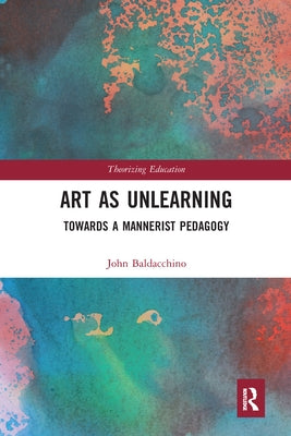 Art as Unlearning: Towards a Mannerist Pedagogy by Baldacchino, John