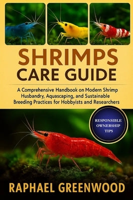 Shrimps Care Guide: A Comprehensive Handbook on Modern Shrimp Husbandry, Aquascaping, and Sustainable Breeding Practices for Hobbyists and Researchers by Greenwood, Raphael