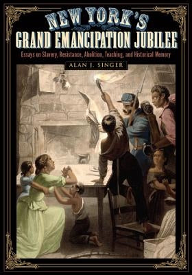 New York's Grand Emancipation Jubilee: Essays on Slavery, Resistance, Abolition, Teaching, and Historical Memory by Singer, Alan J.