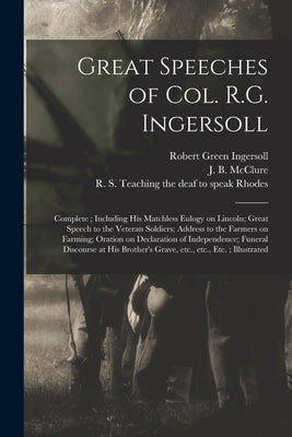Great Speeches of Col. R.G. Ingersoll: Complete; Including His Matchless Eulogy on Lincoln; Great Speech to the Veteran Soldiers; Address to the Farme by Ingersoll, Robert Green 1833-1899