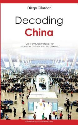 Decoding China: Cross-cultural strategies for successful business with the Chinese by Gilardoni, Diego