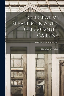 Deliberative Speaking in Ante-bellum South Carlina: the Idiom of a Culture by Reynolds, William Martin 1928-