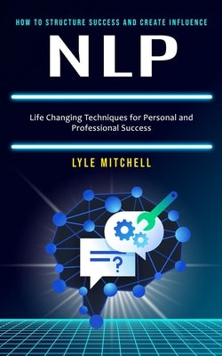 Nlp: How to Structure Success and Create Influence (Life Changing Techniques for Personal and Professional Success) by Mitchell, Lyle