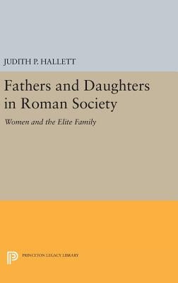 Fathers and Daughters in Roman Society: Women and the Elite Family by Hallett, Judith P.