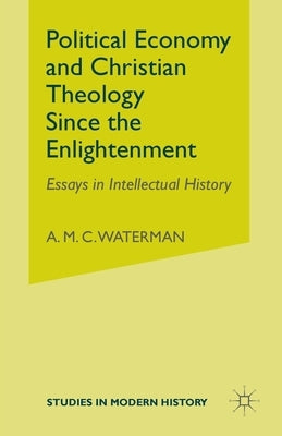 Political Economy and Christian Theology Since the Enlightenment: Essays in Intellectual History by Waterman, A.