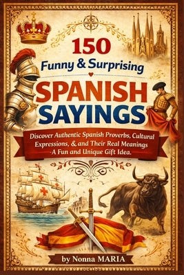 150 Funny & Surprising Spanish Sayings: Discover Authentic Spanish Proverbs, Cultural Expressions, and Their Real Meanings - A Fun and Unique Gift Ide by Maria, Nonna