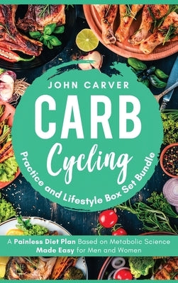 Carb Cycling Practice and Lifestyle Box Set Bundle: Painless Diet Plan Based on Metabolic Science Made Easy for Men and Women by Carver, John