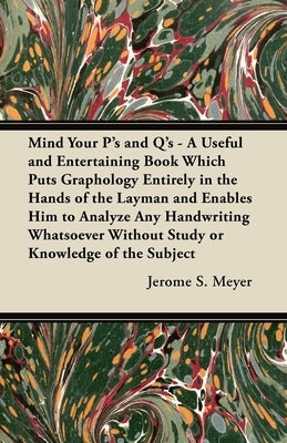 Mind Your P's and Q's: A Useful and Entertaining Book Which Puts Graphology Entirely in the Hands of the Layman and Enables Him to Analyze An by Meyer, Jerome S.