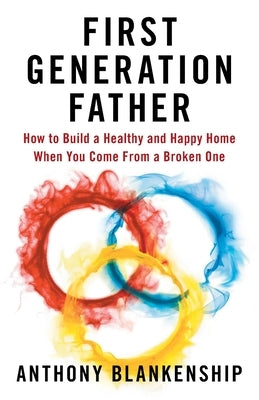 First Generation Father: How to Build a Healthy and Happy Home When You Come From a Broken One by Blankenship, Anthony
