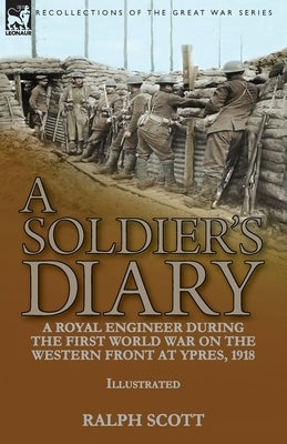 A Soldier's Diary: a Royal Engineer During the First World War on the Western Front at Ypres, 1918 by Scott, Ralph