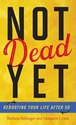 Not Dead Yet: Rebooting Your Life after 50 by Ballinger, Barbara
