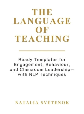 The Language of Teaching: Ready Templates for Engagement, Behaviour, and Classroom Leadership with NLP techniques by Svetenok, Natalia