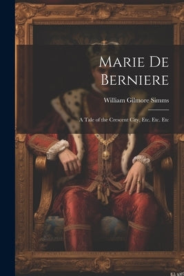 Marie De Berniere: A Tale of the Crescent City, Etc. Etc. Etc by Simms, William Gilmore