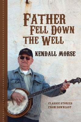 Father Fell Down the Well: Classic Stories from Downeast by Morse, Kendall