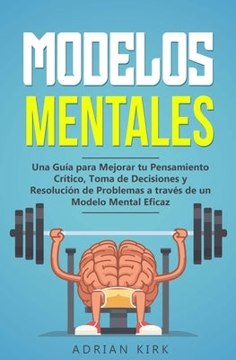Modelos Mentales: Una Guía para Mejorar tu Pensamiento Crítico, Toma de Decisiones y Resolución de Problemas a través de un Modelo Menta by Kirk, Adrian