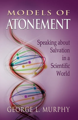 Models of Atonement: Speaking about Salvation in a Scientific World by Murphy, George L.