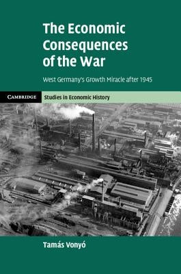 The Economic Consequences of the War: West Germany's Growth Miracle After 1945 by Vonyó, Tamás