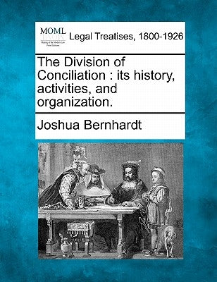 The Division of Conciliation: Its History, Activities, and Organization. by Bernhardt, Joshua