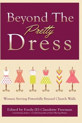 Beyond The Pretty Dress: Women Serving Powerfully Beyond Church Walls by Freeman, Emily C.
