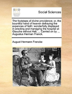 The Footsteps of Divine Providence; Or, the Bountiful Hand of Heaven Defraying the Expences of Faith: Wonderfully Displayed in Erecting and Managing t by Francke, August Hermann
