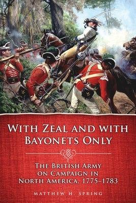 With Zeal and with Bayonets Only: The British Army on Campaign in North America, 1775-1783volume 19 by Spring, Matthew H.