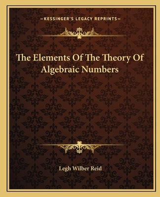 The Elements Of The Theory Of Algebraic Numbers by Reid, Legh Wilber