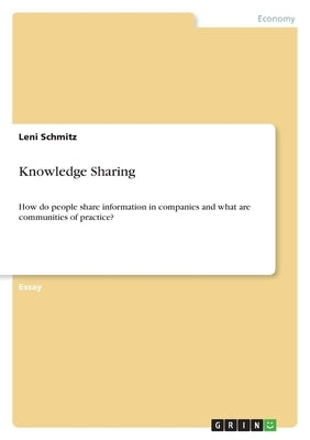 Knowledge Sharing: How do people share information in companies and what are communities of practice? by Schmitz, Leni
