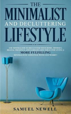 The Minimalist And Decluttering Lifestyle: Use Minimalism to Declutter Your Home, Mindset, Digital Presence, And Families Life Today For Living a More by Newell, Samuel