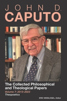 John D. Caputo: The Collected Philosophical and Theological Papers: Volume 7: 2013-2023: Theopoetics by Weislogel, Eric