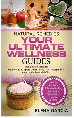 Natural Remedies: YOUR ULTIMATE WELLNESS GUIDES: Epsom Salt, Apple Cider Vinegar, Ashwagandha & Ayurveda Essential Oils by Garcia, Elena