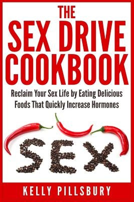 The Sex Drive Cookbook: Reclaim Your Sex Life by Eating Delicious Foods That Quickly Increase Hormones by Pillsbury, Kelly
