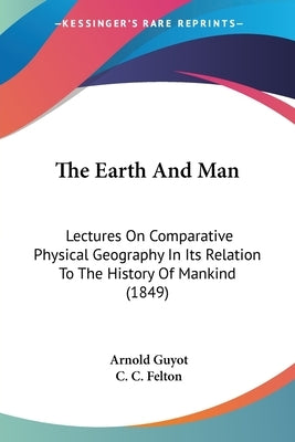 The Earth And Man: Lectures On Comparative Physical Geography In Its Relation To The History Of Mankind (1849) by Guyot, Arnold