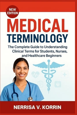 Medical Terminology: The Complete Guide to Understanding Clinical Terms for Students, Nurses, and Healthcare Beginners by Korrin, Nerrisa V.