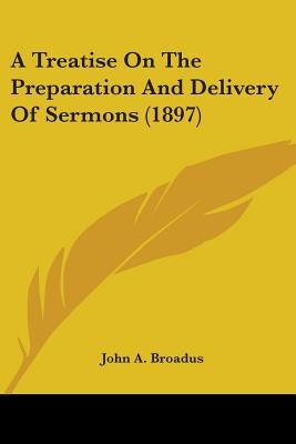 A Treatise On The Preparation And Delivery Of Sermons (1897) by Broadus, John a.