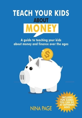 Teach your kids about money: A guide to teaching your kids about money and finance over the years by Page, Nina