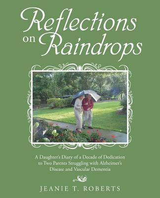 Reflections on Raindrops: A Daughter's Diary of a Decade of Dedication to Two Parents Struggling with Alzheimer's Disease and Vascular Dementia by Roberts, Jeanie T.