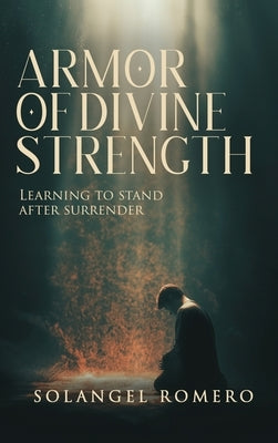 Armor of Divine Strength: Learning to Stand After Surrender by Romero, Solangel