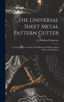 The Universal Sheet Metal Pattern Cutter; A Comprehensive Treatise On All Branches Of Sheet Metal Pattern Development by Neubecker, William 1864- [From Old C.