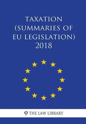 Taxation (Summaries of EU Legislation) 2018 by The Law Library