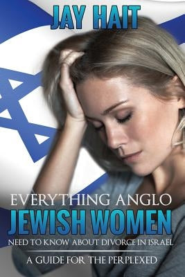 Everything Anglo Jewish women need to know about divorce In Israel: A guide for the perplexed by Hait Adv, Jay