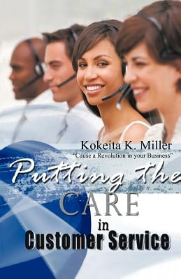 Putting the Care in Customer Service: Cause a Revolution in Your Business by Miller, Kokeita K.